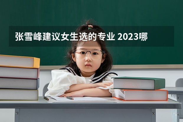 张雪峰建议女生选的专业 2023哪些专业吃香