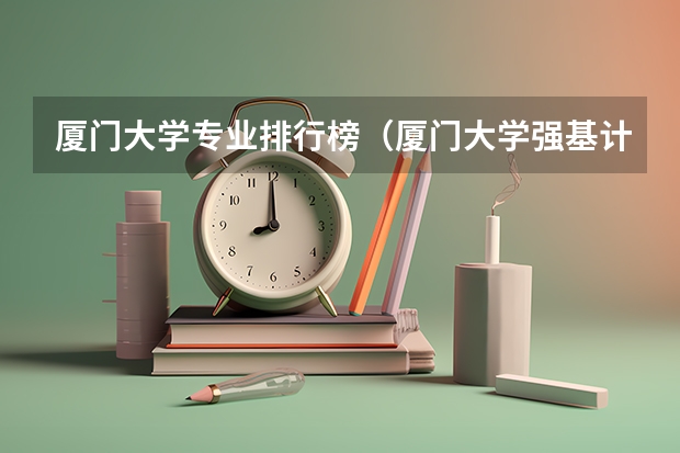 厦门大学专业排行榜（厦门大学强基计划分数线）