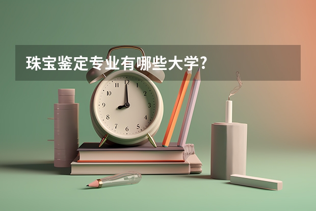 珠宝鉴定专业有哪些大学?