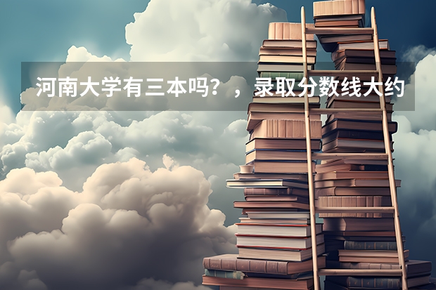 河南大学有三本吗？，录取分数线大约多少