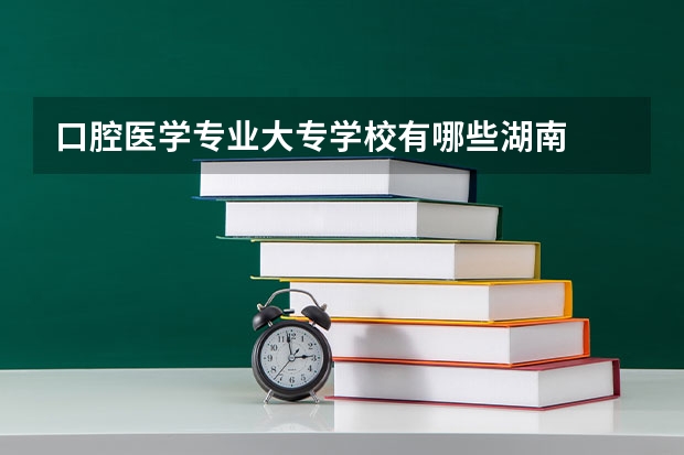 口腔医学专业大专学校有哪些湖南