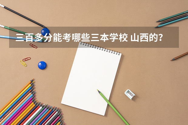 三百多分能考哪些三本学校 山西的？