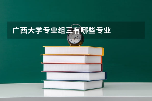 广西大学专业组三有哪些专业