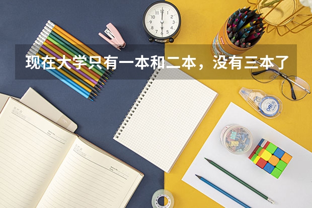 现在大学只有一本和二本，没有三本了吗？