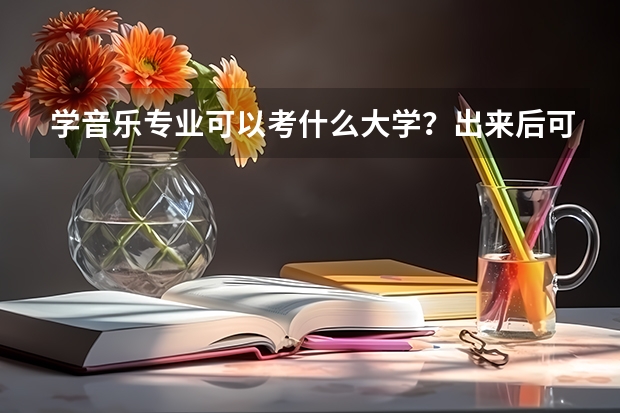 学音乐专业可以考什么大学？出来后可以做什么工作？