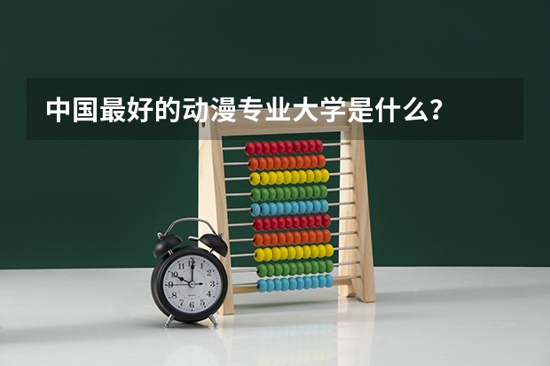 中国最好的动漫专业大学是什么？