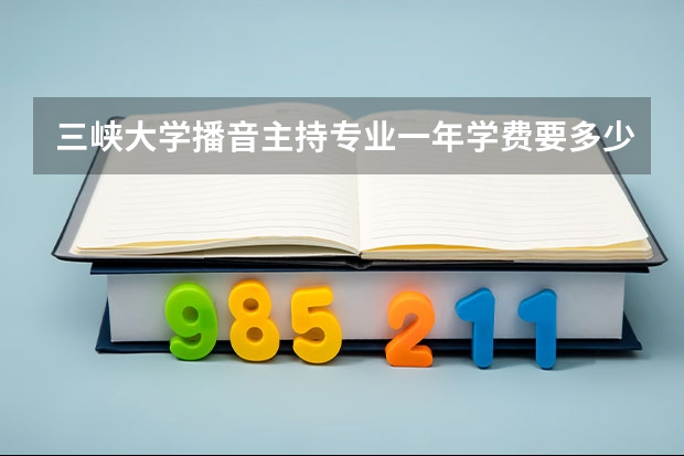 三峡大学播音主持专业一年学费要多少