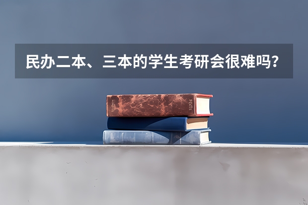 民办二本、三本的学生考研会很难吗？