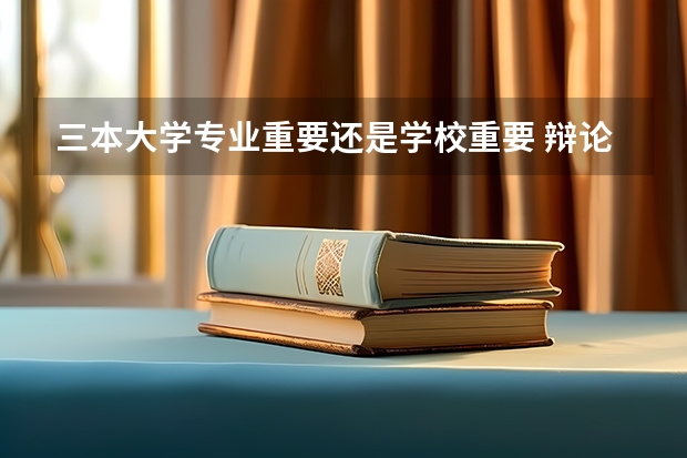 三本大学专业重要还是学校重要 辩论题目：专业重要还是学校重要。我方是专业重要。请大家帮忙提供资料。