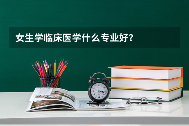 女生学临床医学什么专业好？