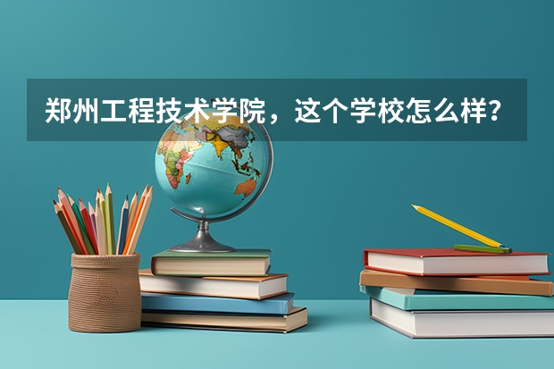 郑州工程技术学院，这个学校怎么样？是一个什么学校？学校环境怎么样？