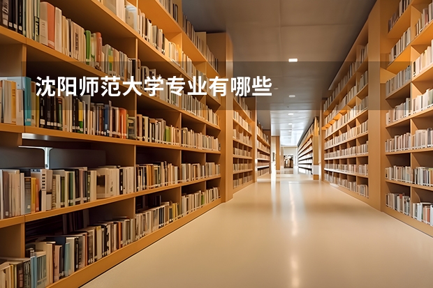 沈阳师范大学专业有哪些