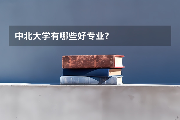 中北大学有哪些好专业？