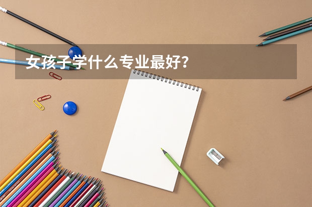 女孩子学什么专业最好？