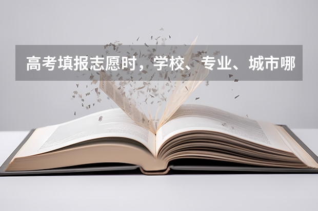 高考填报志愿时，学校、专业、城市哪一个优先，说说你的看法？（高考填报志愿，优先选择大学？还是考虑专业，还是先选择城市？）