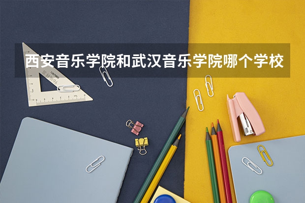 西安音乐学院和武汉音乐学院哪个学校好点？？？声乐