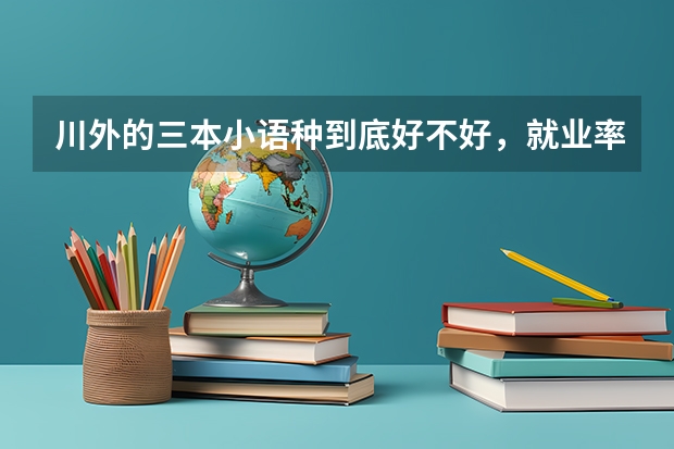 川外的三本小语种到底好不好，就业率如何？是二本的英语好还是三本的小语种好？