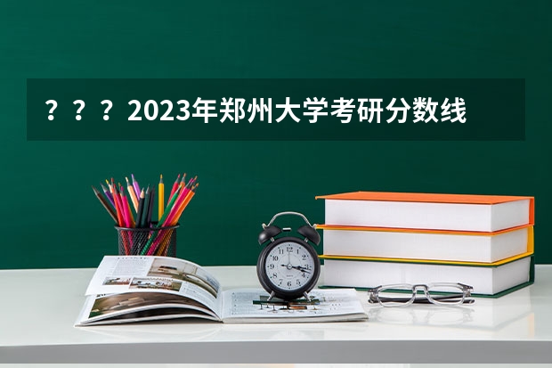 ？？？2023年郑州大学考研分数线是多少？