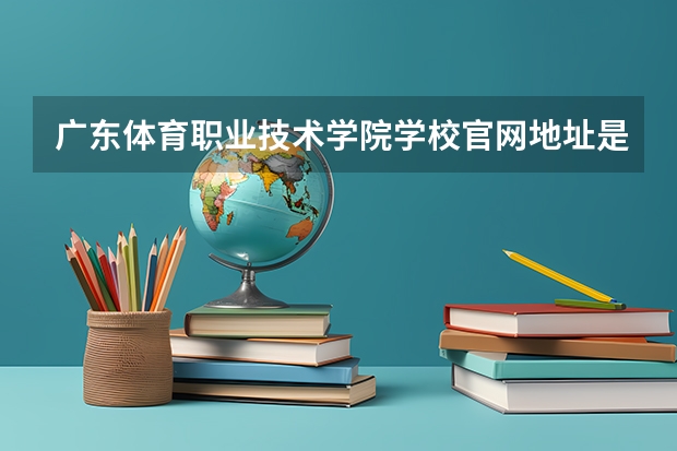 广东体育职业技术学院学校官网地址是多少 广东体育职业技术学院介绍