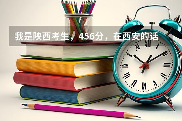 我是陕西考生，456分，在西安的话可以报什么学校？