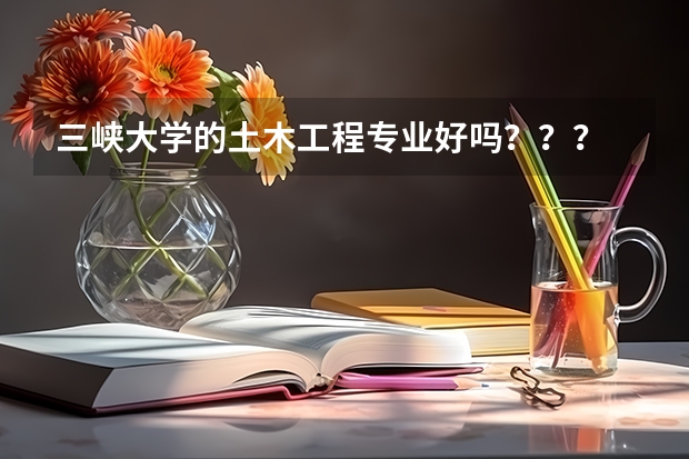 三峡大学的土木工程专业好吗？？？