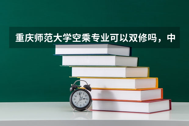 重庆师范大学空乘专业可以双修吗，中国民航飞行学院可以双修吗？