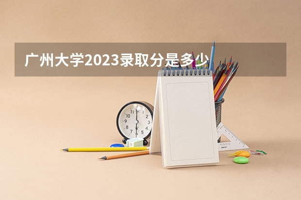 广州大学2023录取分是多少