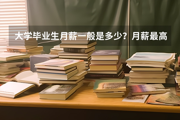 大学毕业生月薪一般是多少？月薪最高又是多少？