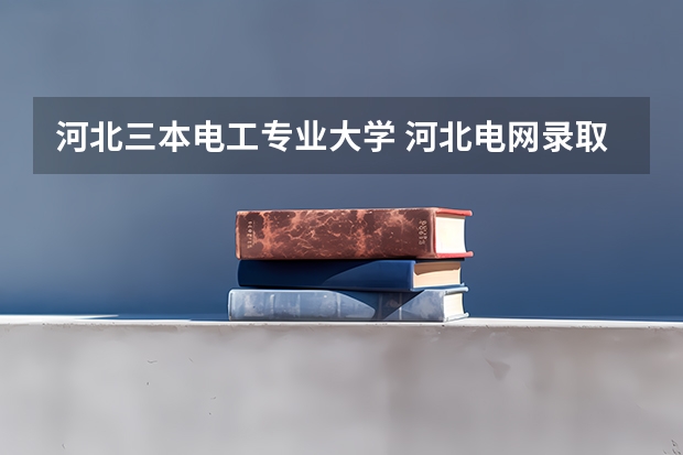 河北三本电工专业大学 河北电网录取院校排名