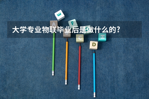 大学专业物联毕业后是做什么的?