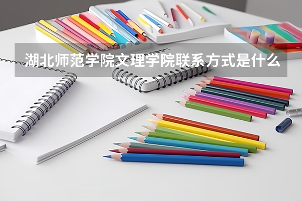 湖北师范学院文理学院联系方式是什么