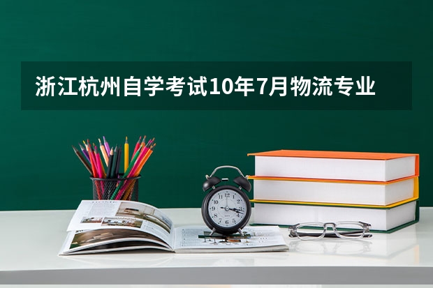 浙江杭州自学考试10年7月物流专业（专科）课程安排和科目代码是什么？