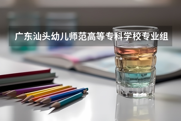 广东汕头幼儿师范高等专科学校专业组代码（广东茂名幼儿师范专科学校专业代码）