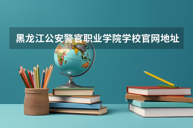 黑龙江公安警官职业学院学校官网地址是多少 黑龙江公安警官职业学院介绍