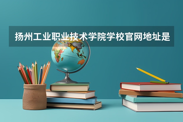 扬州工业职业技术学院学校官网地址是多少 扬州工业职业技术学院介绍