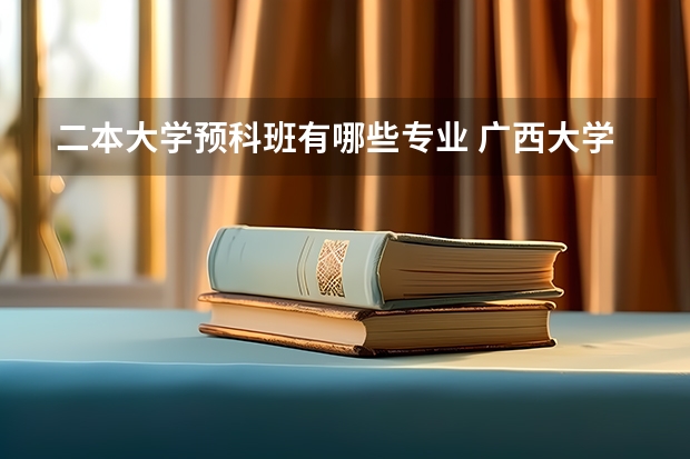 二本大学预科班有哪些专业 广西大学二本预科班A类理科专业有哪些?