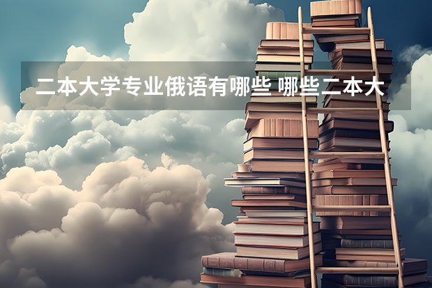 二本大学专业俄语有哪些 哪些二本大学和专业招收文史类俄语考生？