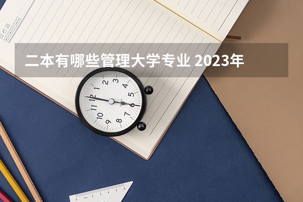 二本有哪些管理大学专业 2023年盘点二本大学哪个专业就业率高 什么专业好就业