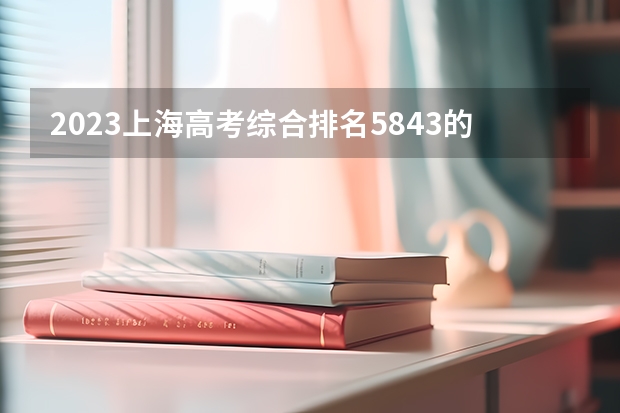 2023上海高考综合排名5843的考生报什么大学好 往年录取分数线