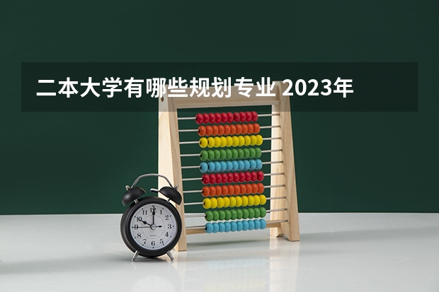 二本大学有哪些规划专业 2023年就业率高的二本大学和专业有哪些