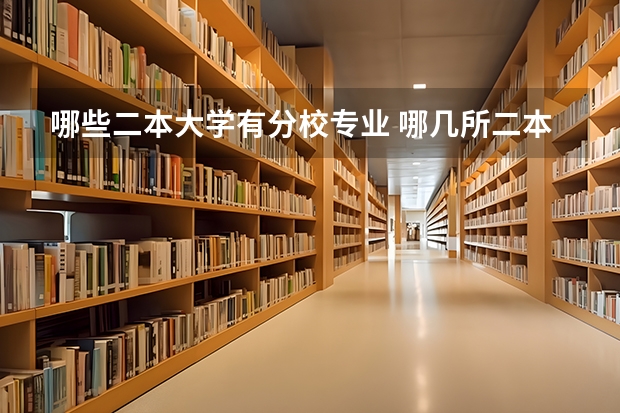 哪些二本大学有分校专业 哪几所二本或一本院校有三本专业？是在本校区还是分校区，本校区与分校区的区别？