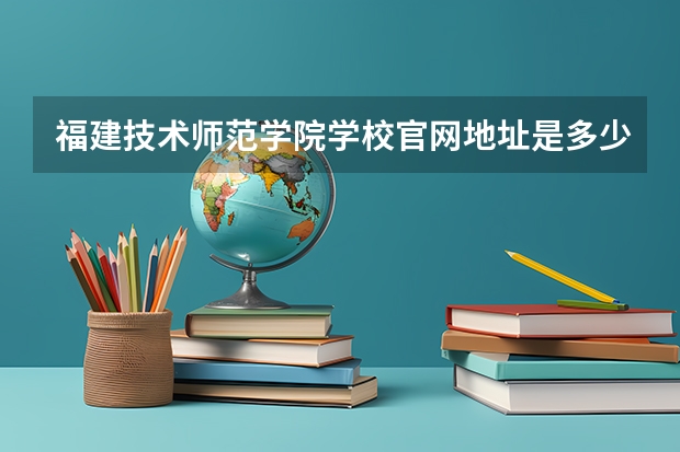 福建技术师范学院学校官网地址是多少 福建技术师范学院介绍